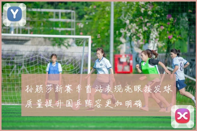孙颖莎新赛季首站表现亮眼接发球质量提升国乒阵容更加明确