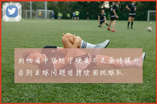 利物浦中场防守硬度不足亟待提升否则丢球问题将持续困扰球队
